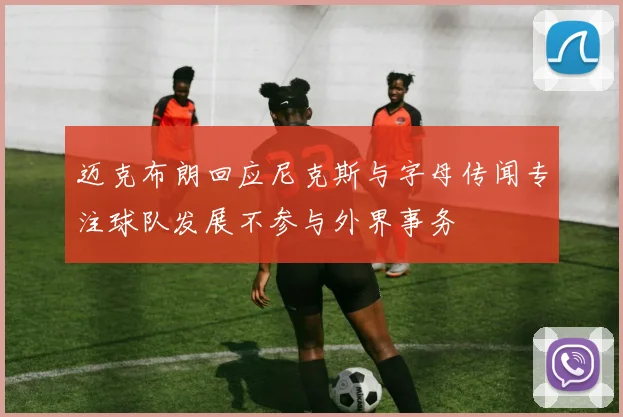 迈克布朗回应尼克斯与字母传闻专注球队发展不参与外界事务