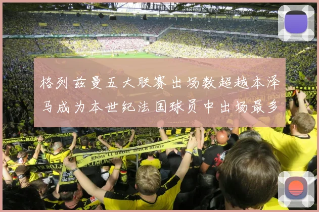 格列兹曼五大联赛出场数超越本泽马成为本世纪法国球员中出场最多者