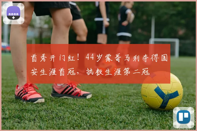 首秀开门红！44岁蒙哥马利夺得国安生涯首冠，执教生涯第二冠