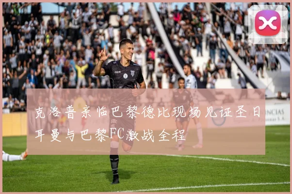 克洛普亲临巴黎德比现场见证圣日耳曼与巴黎FC激战全程