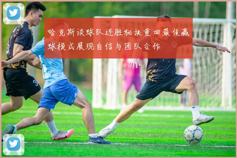 哈克斯谈球队连胜秘诀重回最佳赢球模式展现自信与团队合作