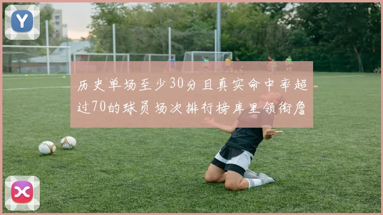 历史单场至少30分且真实命中率超过70的球员场次排行榜库里领衔詹姆斯杜兰特紧随其后