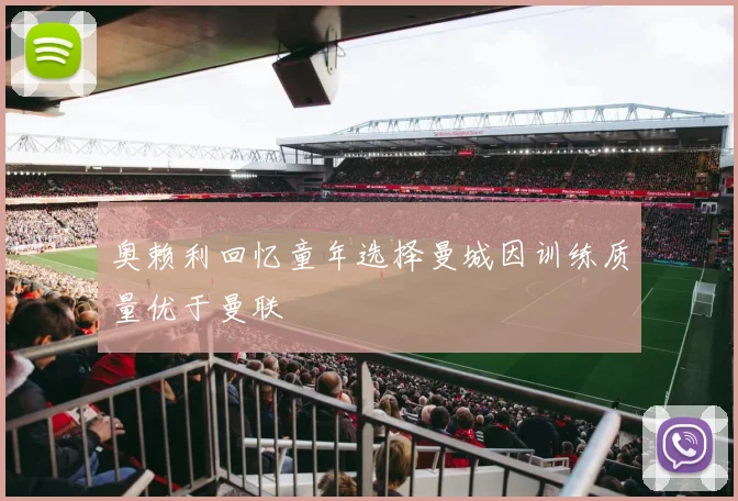 奥赖利回忆童年选择曼城因训练质量优于曼联