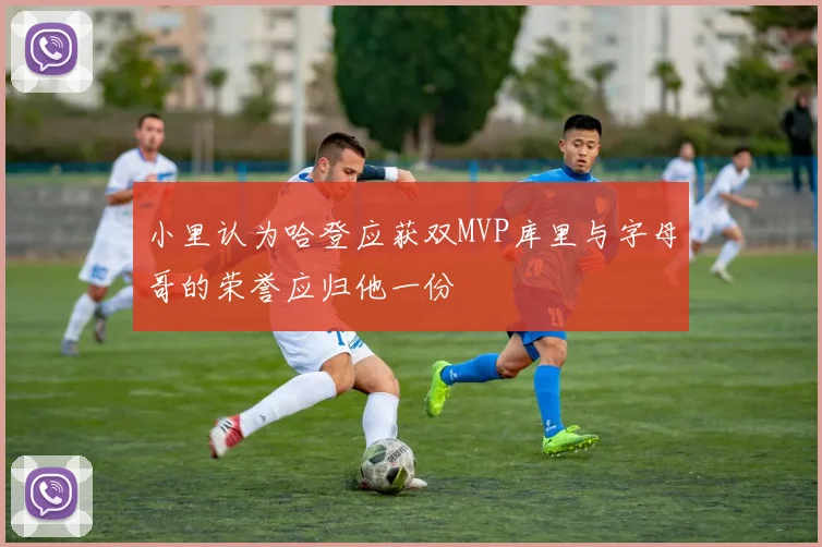 小里认为哈登应获双MVP库里与字母哥的荣誉应归他一份