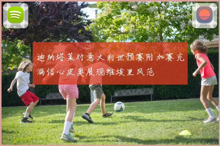 迪纳塔莱对意大利世预赛附加赛充满信心皮奥展现维埃里风范