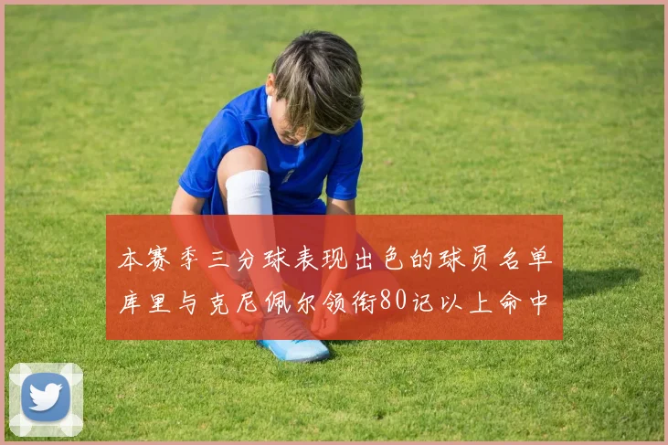 本赛季三分球表现出色的球员名单库里与克尼佩尔领衔80记以上命中率超40