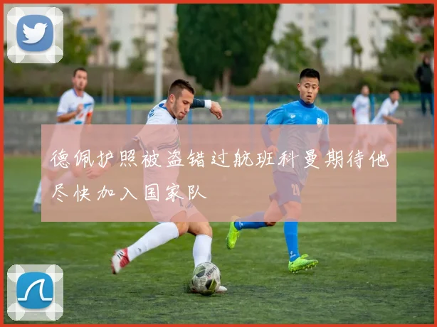 德佩护照被盗错过航班科曼期待他尽快加入国家队