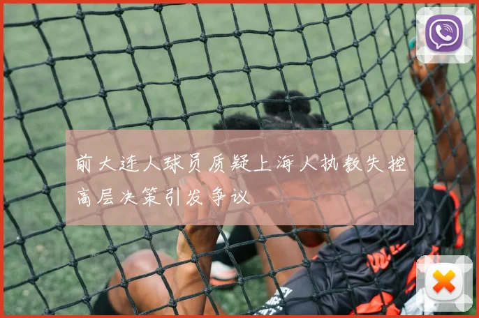 前大连人球员质疑上海人执教失控高层决策引发争议