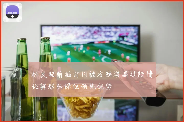 林良铭前插打门被方镜淇漏过险情化解球队保住领先优势