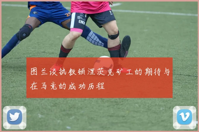 图兰谈执教顿涅茨克矿工的期待与在马竞的成功历程