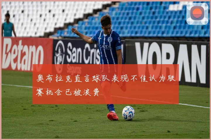 奥布拉克直言球队表现不佳认为联赛机会已被浪费