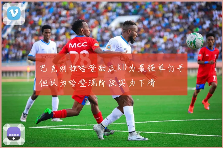 巴克利称哈登甜瓜KD为最强单打手但认为哈登现阶段实力下滑