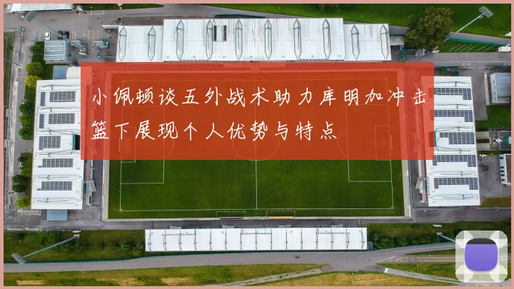 小佩顿谈五外战术助力库明加冲击篮下展现个人优势与特点