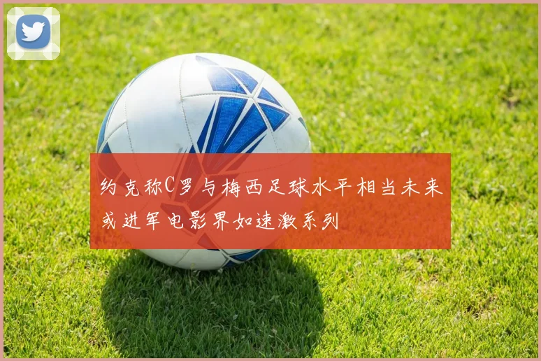 约克称C罗与梅西足球水平相当未来或进军电影界如速激系列