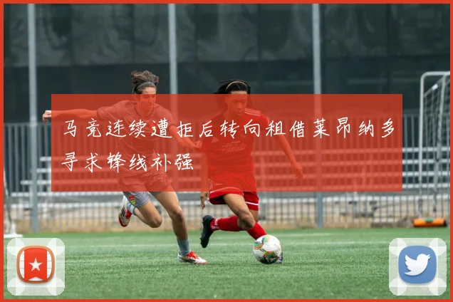 马竞连续遭拒后转向租借莱昂纳多寻求锋线补强