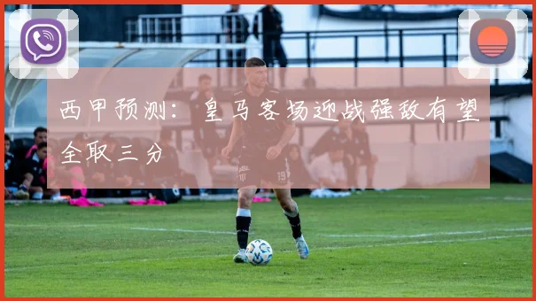西甲预测：皇马客场迎战强敌有望全取三分
