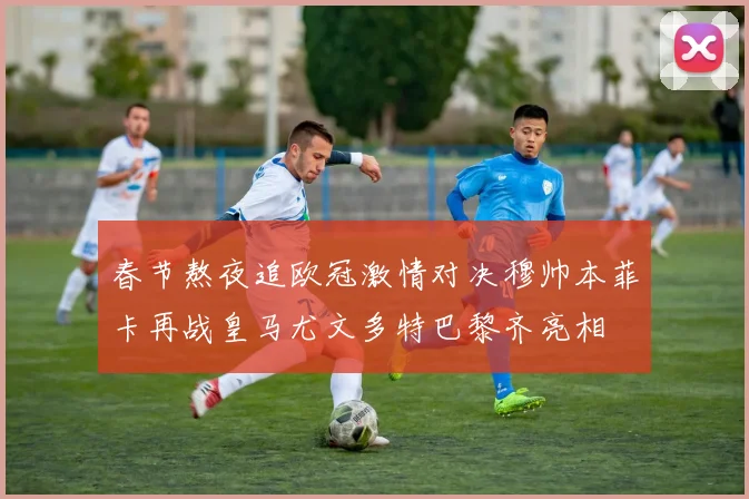春节熬夜追欧冠激情对决穆帅本菲卡再战皇马尤文多特巴黎齐亮相
