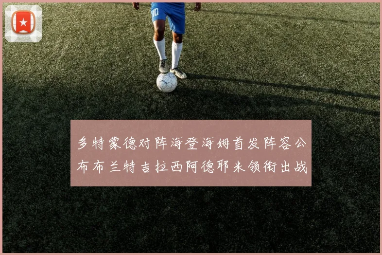 多特蒙德对阵海登海姆首发阵容公布布兰特吉拉西阿德耶米领衔出战