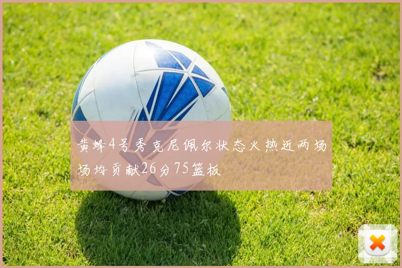 黄蜂4号秀克尼佩尔状态火热近两场场均贡献26分75篮板