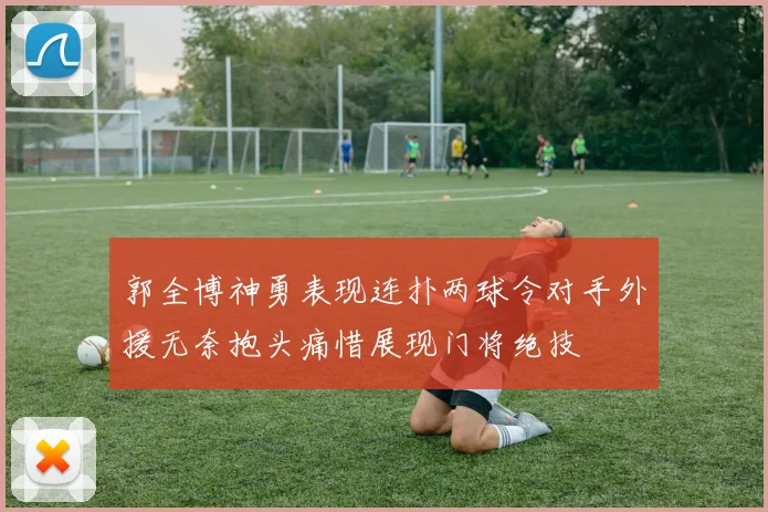 郭全博神勇表现连扑两球令对手外援无奈抱头痛惜展现门将绝技